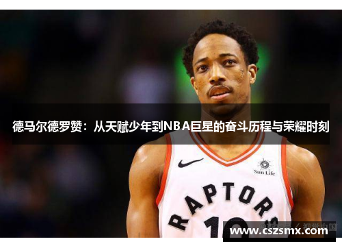 德马尔德罗赞：从天赋少年到NBA巨星的奋斗历程与荣耀时刻