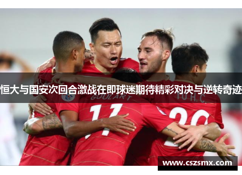 恒大与国安次回合激战在即球迷期待精彩对决与逆转奇迹