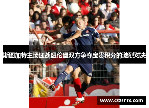 斯图加特主场迎战纽伦堡双方争夺宝贵积分的激烈对决