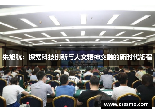 朱旭航：探索科技创新与人文精神交融的新时代旅程