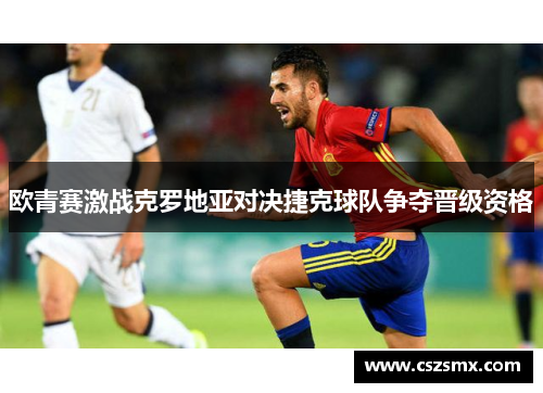 欧青赛激战克罗地亚对决捷克球队争夺晋级资格