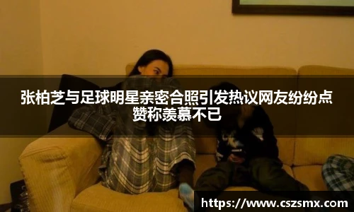张柏芝与足球明星亲密合照引发热议网友纷纷点赞称羡慕不已