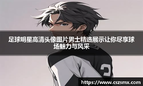 足球明星高清头像图片男士精选展示让你尽享球场魅力与风采